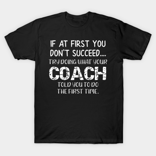 If At First You Don't Succeed Try Doing What Youre Coach Told You To Do the First Tome T-Shirt by DANPUBLIC